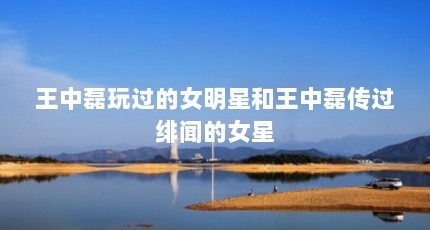 王中磊玩过的女明星和王中磊传过绯闻的女星