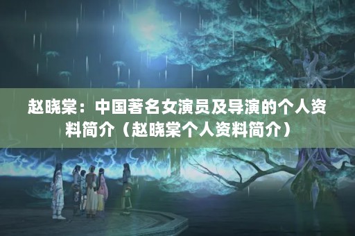 赵晓棠：中国著名女演员及导演的个人资料简介（赵晓棠个人资料简介）