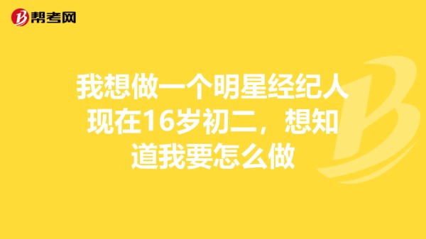 我想做一个明星经纪人现在16岁初二，想知道我要怎么做