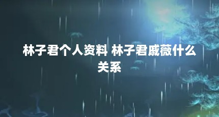 林子君个人资料 林子君戚薇什么关系