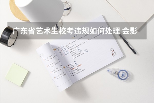 广东省艺术生校考违规如何处理 会影响联考成绩和其他的考试吗