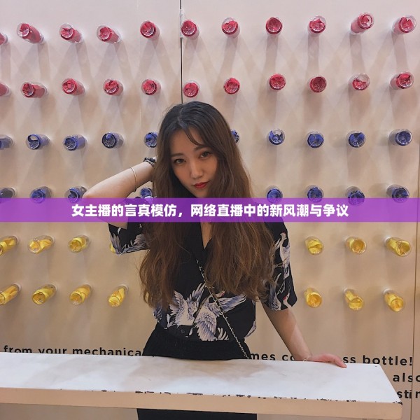 网络直播新风潮，女主播的言真模仿与争议 第3张