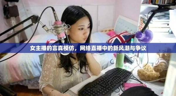 网络直播新风潮，女主播的言真模仿与争议 第1张