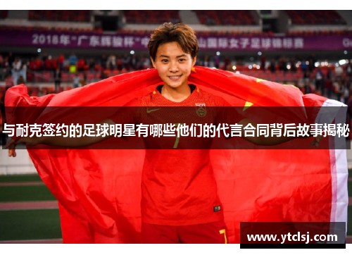 与耐克签约的足球明星有哪些他们的代言合同背后故事揭秘
