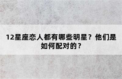 12星座恋人都有哪些明星？他们是如何配对的？
