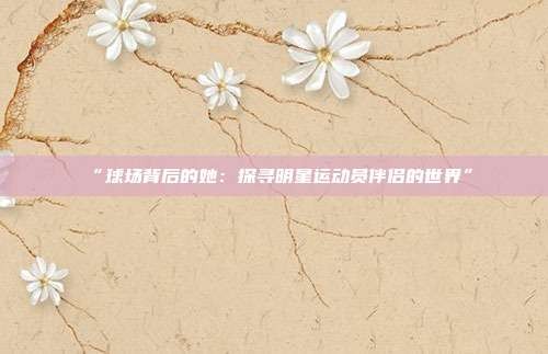 “球场背后的她：探寻明星运动员伴侣的世界”