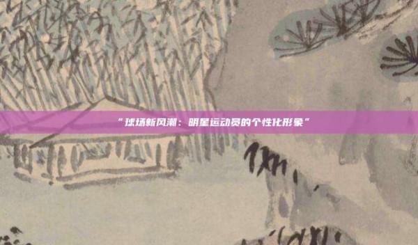 “球场新风潮：明星运动员的个性化形象”