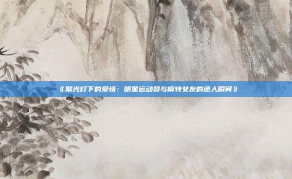《聚光灯下的爱情：明星运动员与模特女友的迷人瞬间》