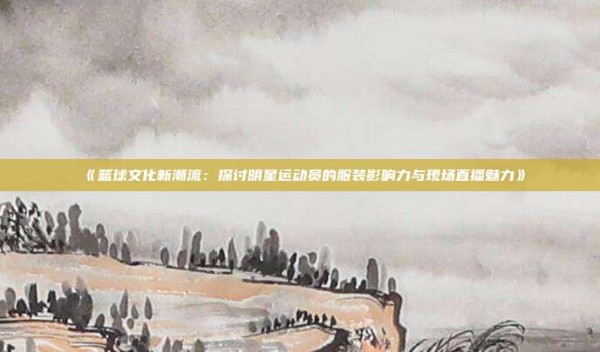 《篮球文化新潮流：探讨明星运动员的服装影响力与现场直播魅力》
