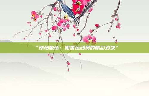 “球场激情：明星运动员的精彩对决”