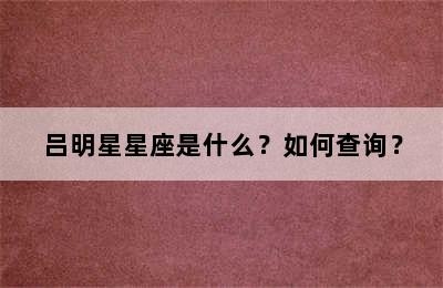 吕明星星座是什么？如何查询？
