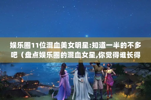 娱乐圈11位混血美女明星:知道一半的不多吧（盘点娱乐圈的混血女星,你觉得谁长得最好看?）（盘点娱乐圈11位混血美女明星，李嘉欣美出天际，张柏芝最漂亮）
