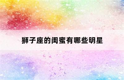 狮子座的闺蜜有哪些明星