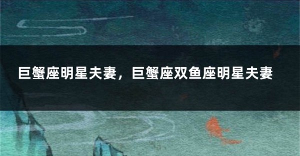 巨蟹座明星夫妻，巨蟹座双鱼座明星夫妻