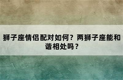 狮子座情侣配对如何？两狮子座能和谐相处吗？