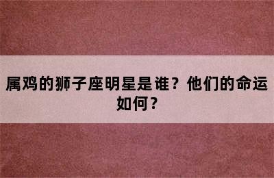属鸡的狮子座明星是谁？他们的命运如何？