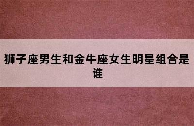 狮子座男生和金牛座女生明星组合是谁✅