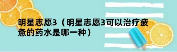 明星志愿3（明星志愿3可以治疗疲惫的药水是哪一种）