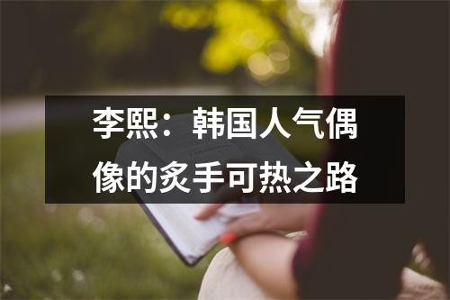 李熙：韩国人气偶像的炙手可热之路