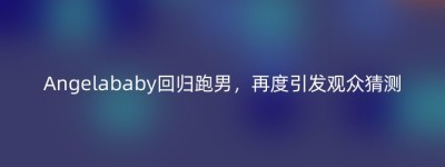 Angelababy回归跑男，再度引发观众猜测