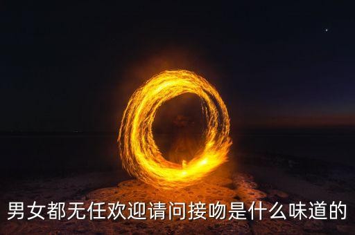 无任欢迎,男女都无任欢迎请问接吻是什么味道的