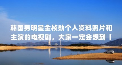 韩国男明星金桢勋个人资料照片和主演的电视剧，大家一定会想到【金桢勋个人资料照片及主演的电视剧】