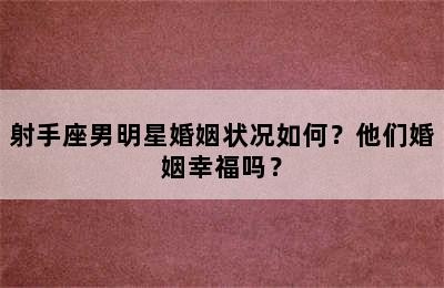 射手座男明星婚姻状况如何？他们婚姻幸福吗？