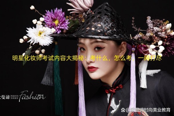 明星化妆师考试内容大揭秘：考什么，怎么考，一网打尽
