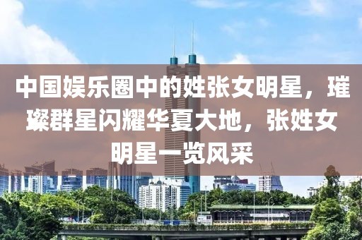 中国娱乐圈中的姓张女明星，璀璨群星闪耀华夏大地，张姓女明星一览风采