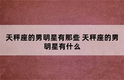 天秤座的男明星有那些 天秤座的男明星有什么✅
