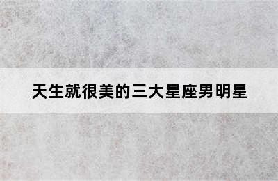 天生就很美的三大星座男明星