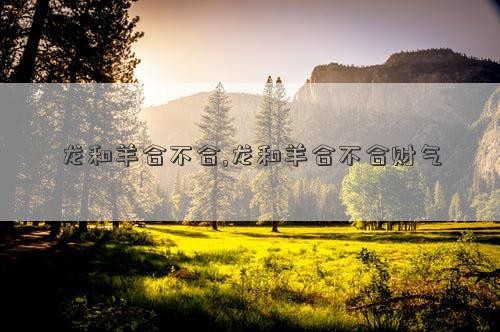 龙和羊合不合,龙和羊合不合财气