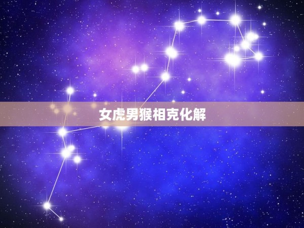 女虎男猴相克化解，男猴女虎相克会克死人吗 第1张