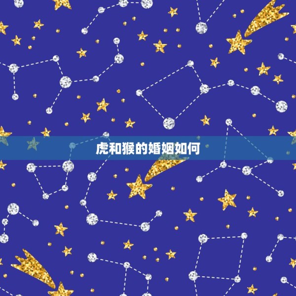 虎和猴的婚姻如何，属猴的跟属虎的婚姻怎么样？ 第1张