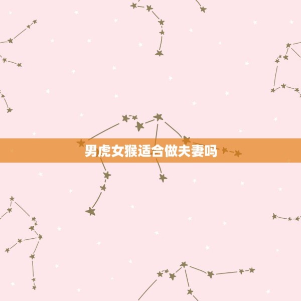 男虎女猴适合做夫妻吗，男虎女猴结婚的实例