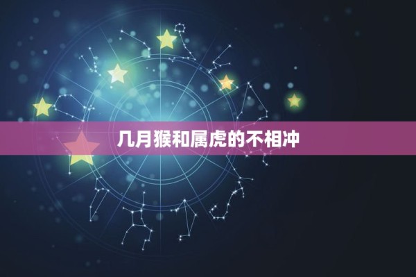 几月猴和属虎的不相冲，虎猴夫妻真的不到头吗 第1张