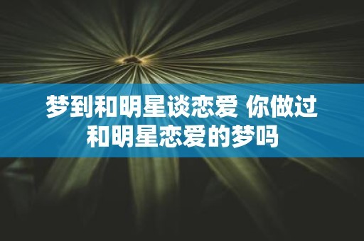 梦到和明星谈恋爱 你做过和明星恋爱的梦吗