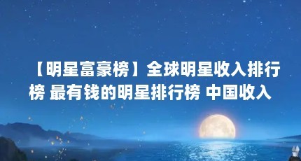 【明星富豪榜】全球明星收入排行榜 最有钱的明星排行榜 中国收入最高的...（全球身价最高的明星）