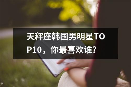 天秤座韩国男明星TOP10，你最喜欢谁？