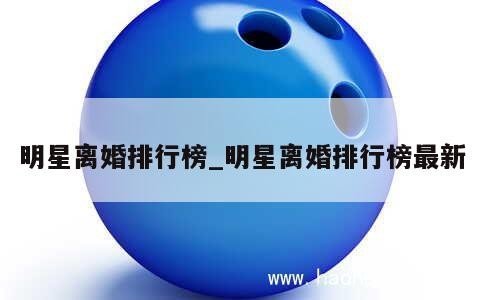 明星离婚排行榜_明星离婚排行榜最新 第1张
