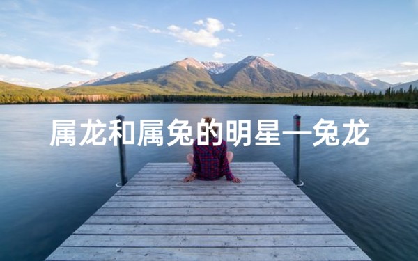 属龙和属兔的明星—兔龙佳偶甜蜜秀,明星夫妻幸福赞歌