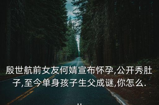 殷世航前女友何婧宣布怀孕,公开秀肚子,至今单身孩子生父成谜,你怎么...