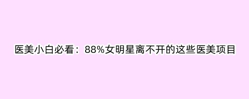 医美小白必看：88%女明星离不开的这些医美项目