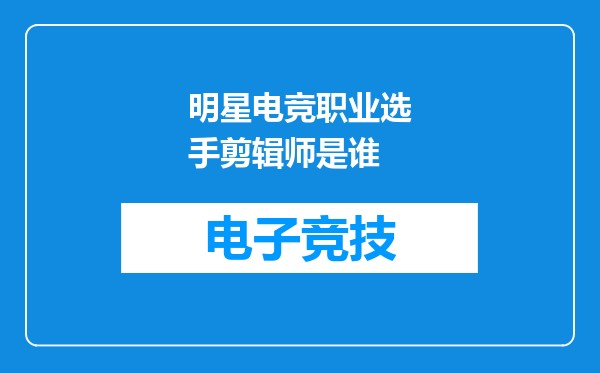 明星电竞职业选手剪辑师是谁