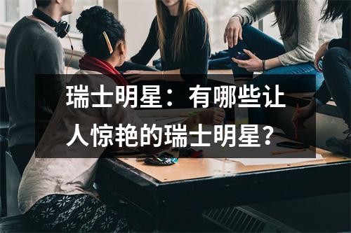 瑞士明星：有哪些让人惊艳的瑞士明星？