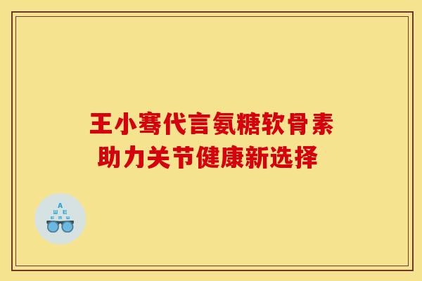 王小骞代言氨糖软骨素 助力关节健康新选择