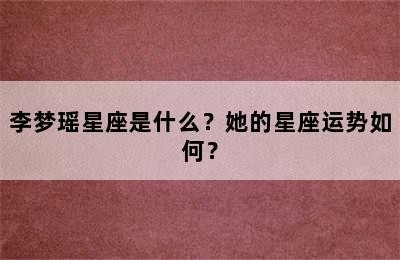 李梦瑶星座是什么？她的星座运势如何？