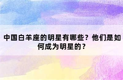 中国白羊座的明星有哪些？他们是如何成为明星的？