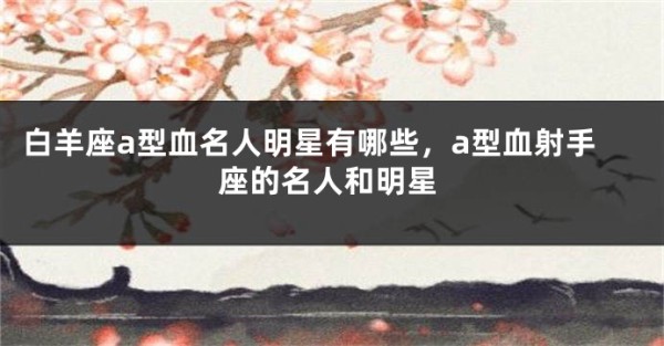 白羊座a型血名人明星有哪些，a型血射手座的名人和明星