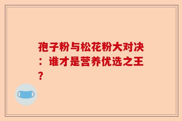 孢子粉与松花粉大对决：谁才是营养优选之王？-第1张图片-卓越灵芝孢子粉